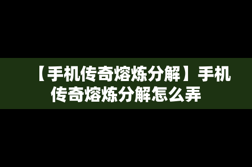 【手机传奇熔炼分解】手机传奇熔炼分解怎么弄