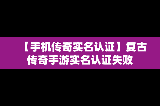 【手机传奇实名认证】复古传奇手游实名认证失败