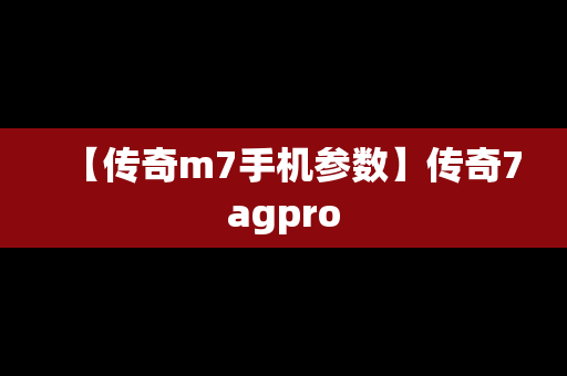 【传奇m7手机参数】传奇7agpro