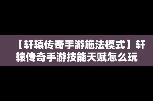 【轩辕传奇手游施法模式】轩辕传奇手游技能天赋怎么玩