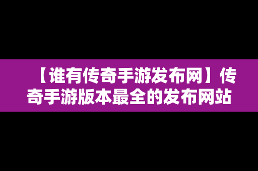 【谁有传奇手游发布网】传奇手游版本最全的发布网站