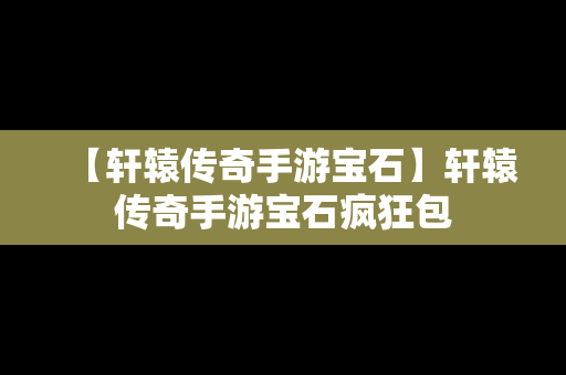 【轩辕传奇手游宝石】轩辕传奇手游宝石疯狂包