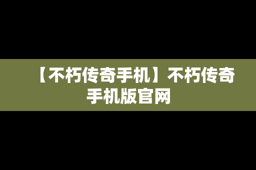 【不朽传奇手机】不朽传奇手机版官网