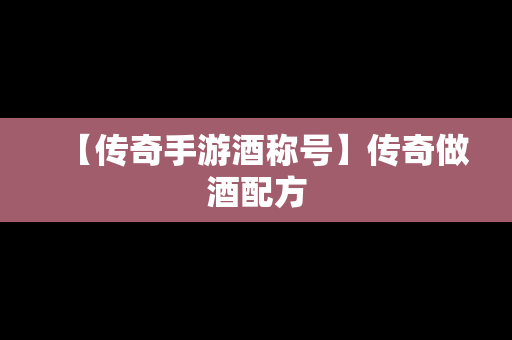 【传奇手游酒称号】传奇做酒配方