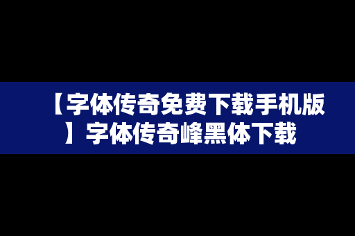 【字体传奇免费下载手机版】字体传奇峰黑体下载