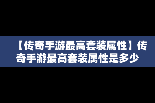 【传奇手游最高套装属性】传奇手游最高套装属性是多少