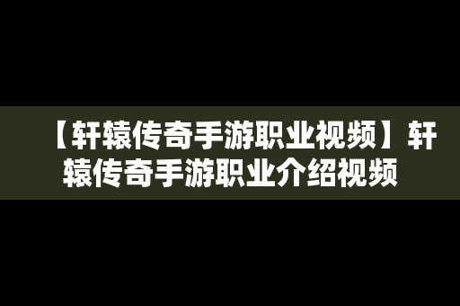 【轩辕传奇手游职业视频】轩辕传奇手游职业介绍视频