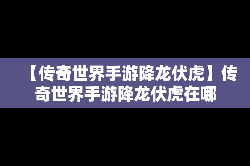 【传奇世界手游降龙伏虎】传奇世界手游降龙伏虎在哪