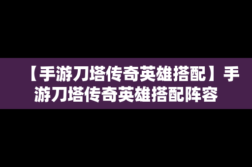 【手游刀塔传奇英雄搭配】手游刀塔传奇英雄搭配阵容