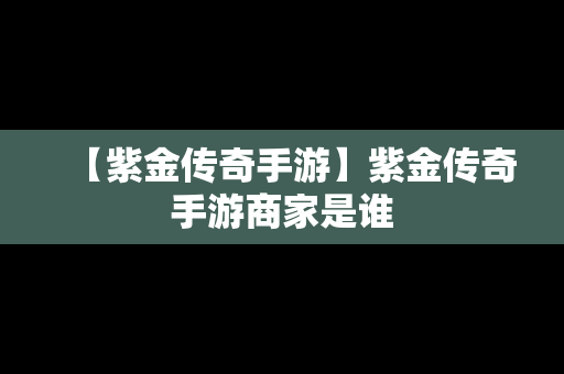 【紫金传奇手游】紫金传奇手游商家是谁