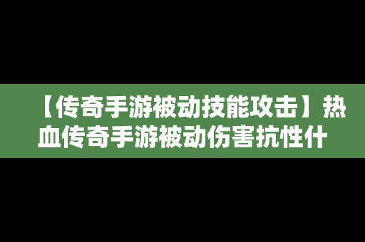 【传奇手游被动技能攻击】热血传奇手游被动伤害抗性什么意思