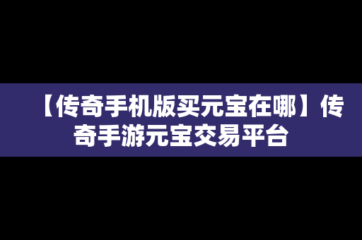 【传奇手机版买元宝在哪】传奇手游元宝交易平台