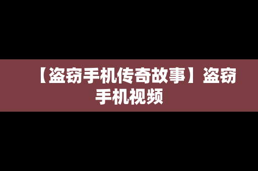 【盗窃手机传奇故事】盗窃手机视频