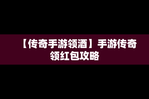 【传奇手游领酒】手游传奇领红包攻略