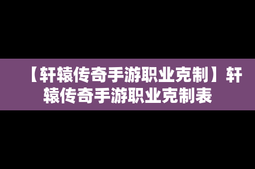 【轩辕传奇手游职业克制】轩辕传奇手游职业克制表