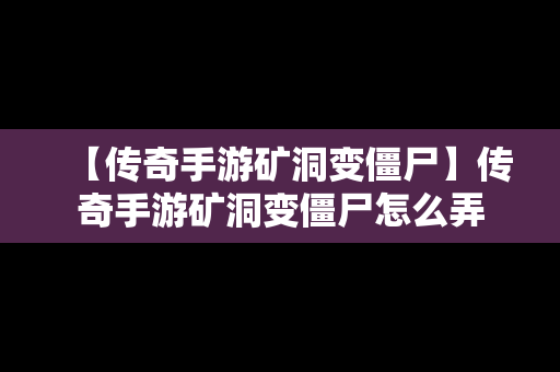 【传奇手游矿洞变僵尸】传奇手游矿洞变僵尸怎么弄