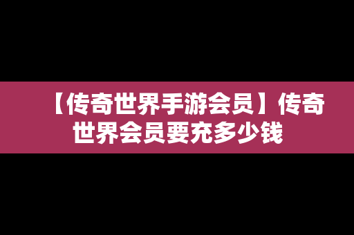 【传奇世界手游会员】传奇世界会员要充多少钱