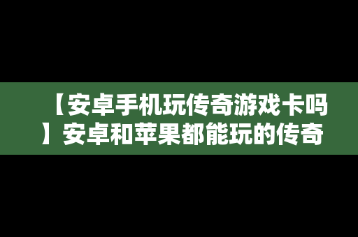 【安卓手机玩传奇游戏卡吗】安卓和苹果都能玩的传奇