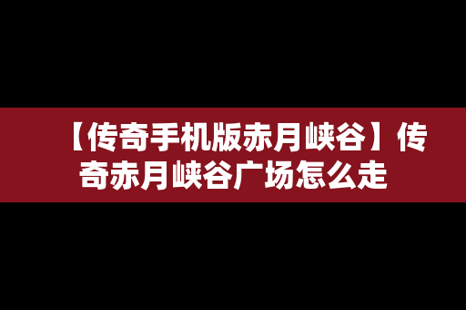 【传奇手机版赤月峡谷】传奇赤月峡谷广场怎么走