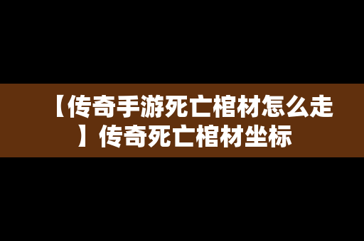 【传奇手游死亡棺材怎么走】传奇死亡棺材坐标