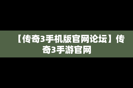 【传奇3手机版官网论坛】传奇3手游官网