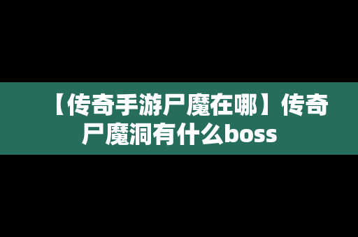 【传奇手游尸魔在哪】传奇尸魔洞有什么boss