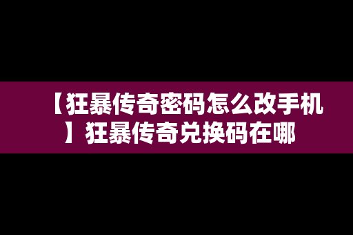 【狂暴传奇密码怎么改手机】狂暴传奇兑换码在哪