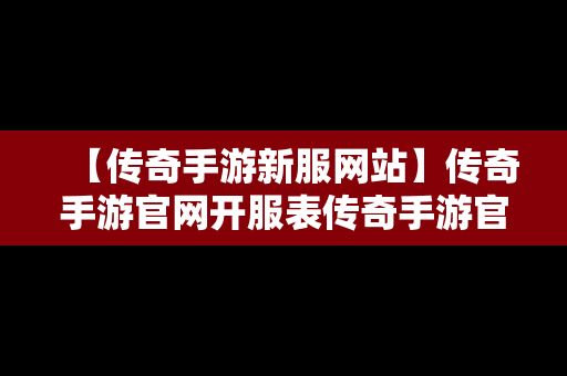 【传奇手游新服网站】传奇手游官网开服表传奇手游官