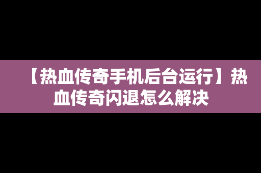 【热血传奇手机后台运行】热血传奇闪退怎么解决