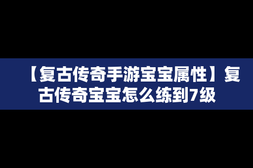 【复古传奇手游宝宝属性】复古传奇宝宝怎么练到7级