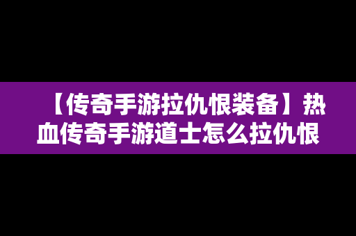 【传奇手游拉仇恨装备】热血传奇手游道士怎么拉仇恨