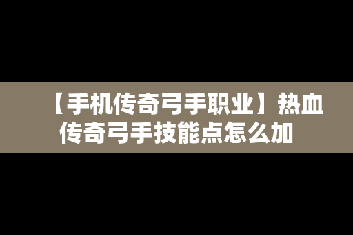 【手机传奇弓手职业】热血传奇弓手技能点怎么加