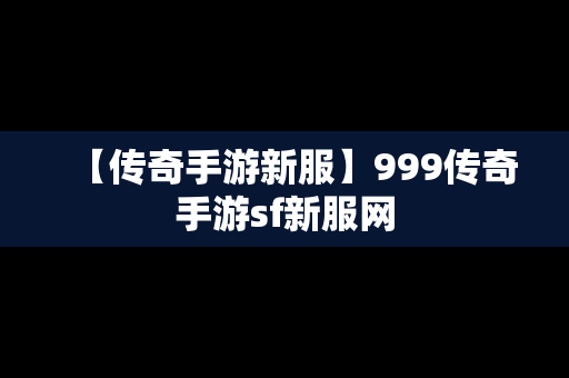 【传奇手游新服】999传奇手游sf新服网