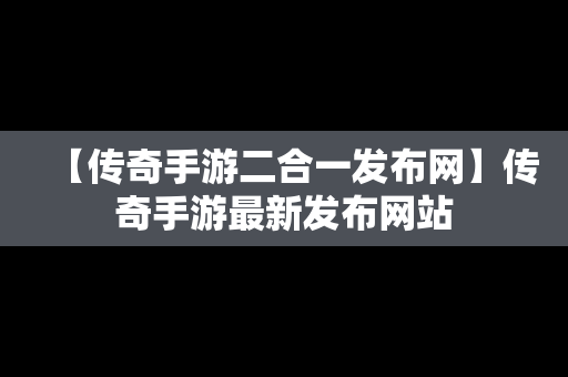 【传奇手游二合一发布网】传奇手游最新发布网站