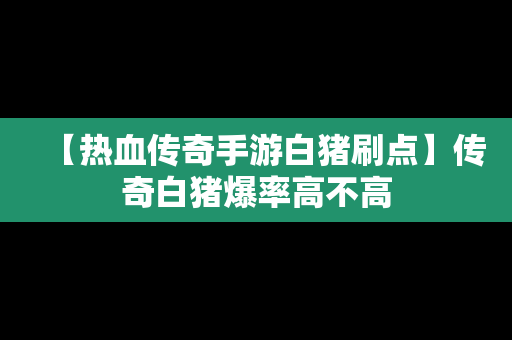 【热血传奇手游白猪刷点】传奇白猪爆率高不高