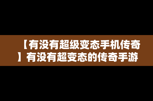 【有没有超级变态手机传奇】有没有超变态的传奇手游?