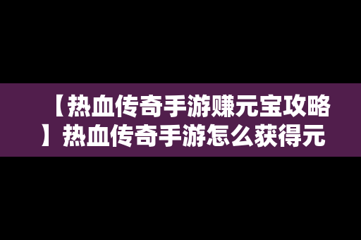 【热血传奇手游赚元宝攻略】热血传奇手游怎么获得元宝