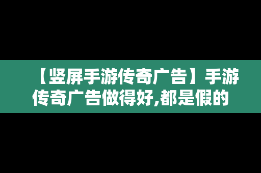 【竖屏手游传奇广告】手游传奇广告做得好,都是假的