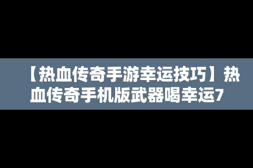 【热血传奇手游幸运技巧】热血传奇手机版武器喝幸运7