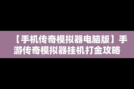 【手机传奇模拟器电脑版】手游传奇模拟器挂机打金攻略