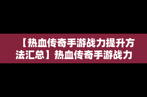 【热血传奇手游战力提升方法汇总】热血传奇手游战力提升方法汇总表