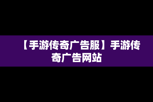 【手游传奇广告服】手游传奇广告网站