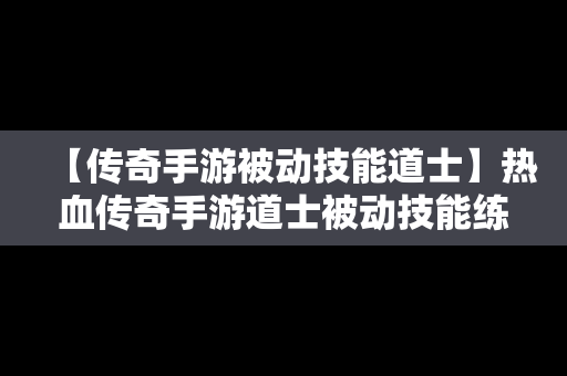 【传奇手游被动技能道士】热血传奇手游道士被动技能练哪个