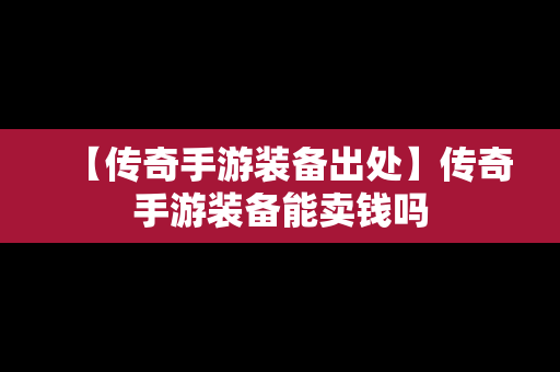 【传奇手游装备出处】传奇手游装备能卖钱吗