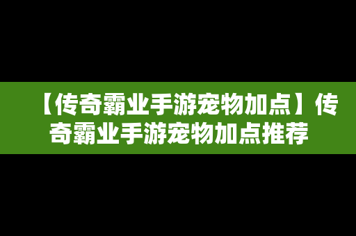 【传奇霸业手游宠物加点】传奇霸业手游宠物加点推荐