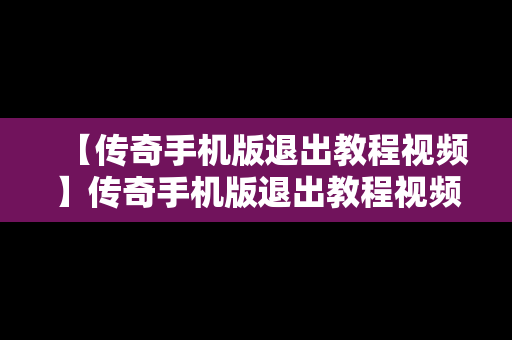 【传奇手机版退出教程视频】传奇手机版退出教程视频教学