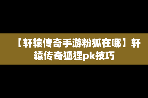 【轩辕传奇手游粉狐在哪】轩辕传奇狐狸pk技巧