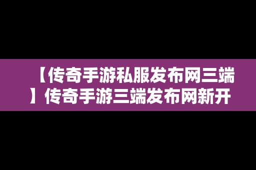 【传奇手游私服发布网三端】传奇手游三端发布网新开服