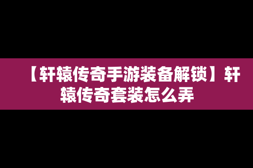 【轩辕传奇手游装备解锁】轩辕传奇套装怎么弄