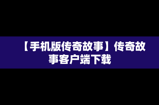 【手机版传奇故事】传奇故事客户端下载